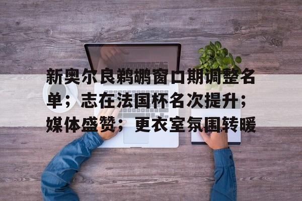 新奥尔良鹈鹕窗口期调整名单；志在法国杯名次提升；媒体盛赞；更衣室氛围转暖的简单介绍-开云体育官网