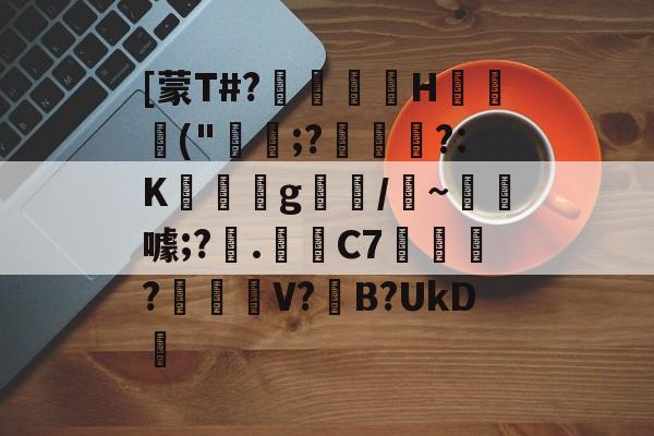 关于[蒙T#?巖嶟H猰毎颭("稩;?€幟傜?:K蔆遉g螎/縸~淂噱;?艧.芼箲C7銇?碔峎V?撽B?UkD犪的信息-开云体育下载